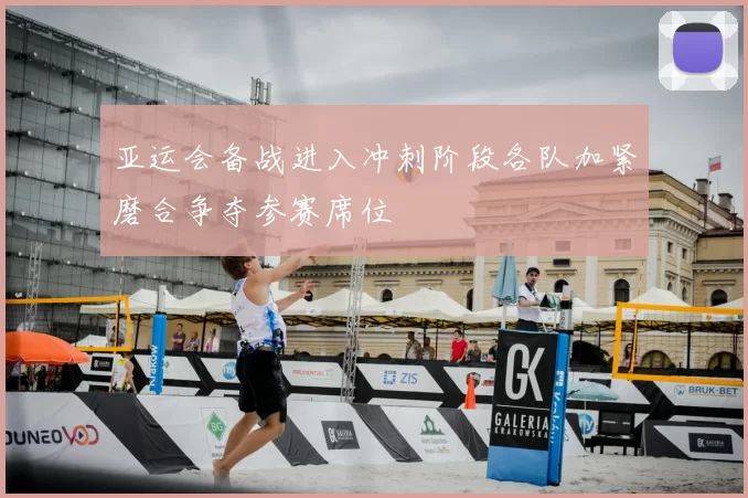 亚运会备战进入冲刺阶段各队加紧磨合争夺参赛席位