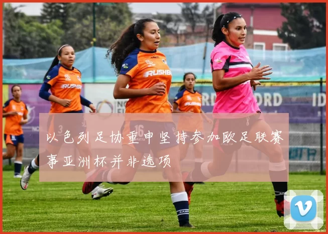 以色列足协重申坚持参加欧足联赛事亚洲杯并非选项