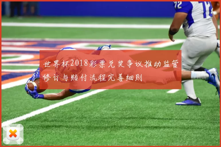 世界杯2018彩票兑奖争议推动监管修订与赔付流程完善细则