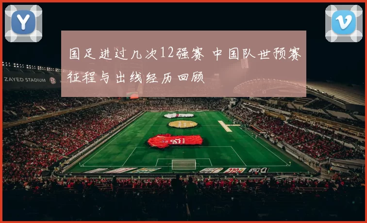 国足进过几次12强赛 中国队世预赛征程与出线经历回顾