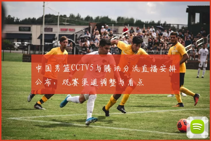 中国男篮CCTV5与腾讯分流直播安排公布,观赛渠道调整与看点