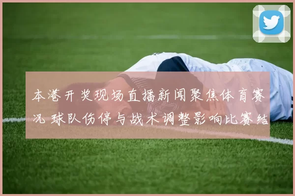 本港开奖现场直播新闻聚焦体育赛况 球队伤停与战术调整影响比赛结果