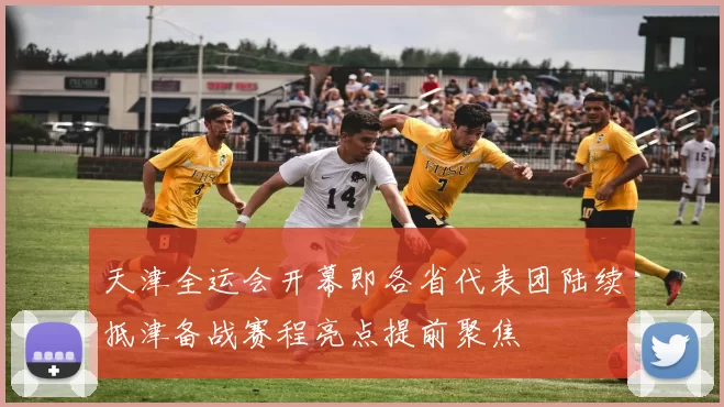 天津全运会开幕即各省代表团陆续抵津备战赛程亮点提前聚焦