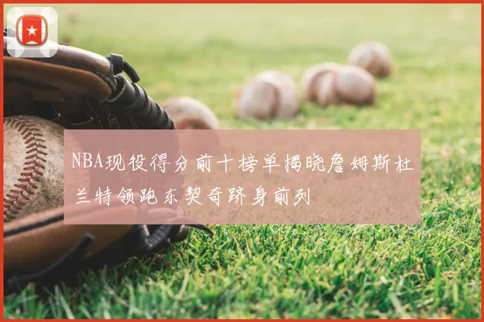 NBA现役得分前十榜单揭晓詹姆斯杜兰特领跑东契奇跻身前列