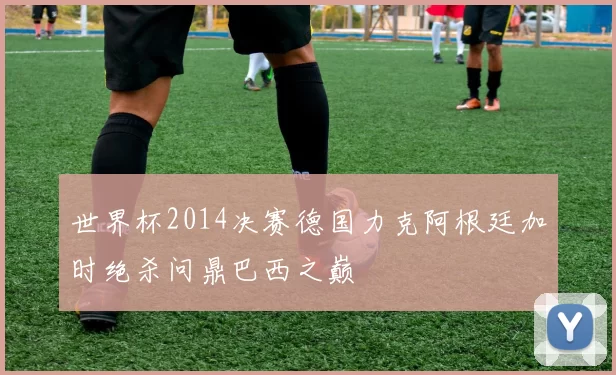 世界杯2014决赛德国力克阿根廷加时绝杀问鼎巴西之巅