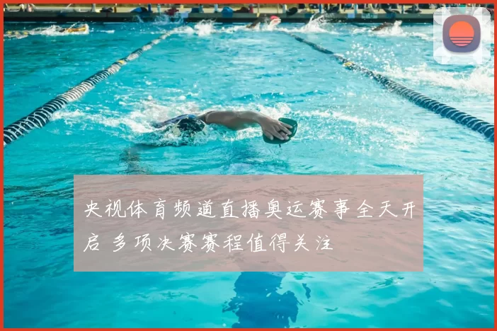 央视体育频道直播奥运赛事全天开启 多项决赛赛程值得关注