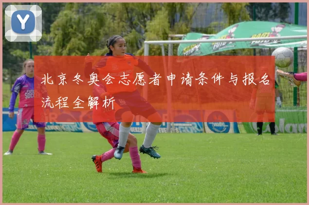 北京冬奥会志愿者申请条件与报名流程全解析