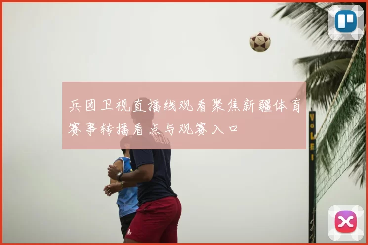 兵团卫视直播线观看聚焦新疆体育赛事转播看点与观赛入口