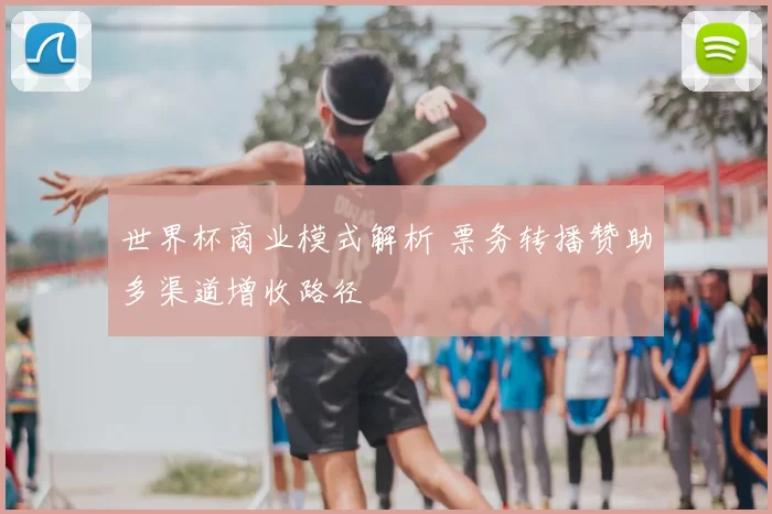 世界杯商业模式解析 票务转播赞助多渠道增收路径