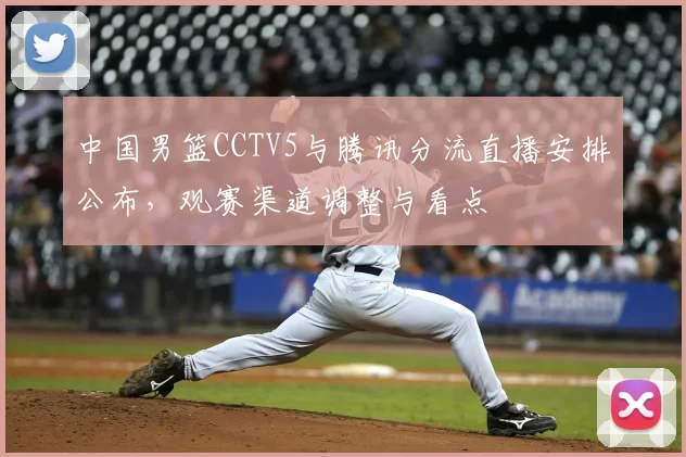 中国男篮CCTV5与腾讯分流直播安排公布,观赛渠道调整与看点