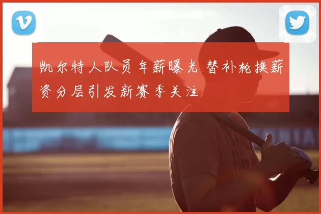 凯尔特人队员年薪曝光 替补轮换薪资分层引发新赛季关注