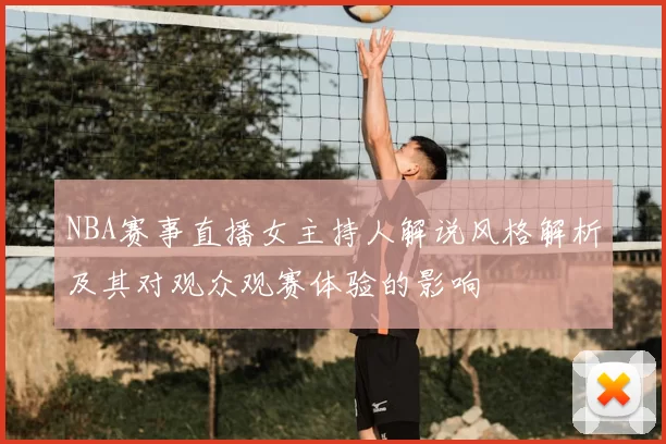 NBA赛事直播女主持人解说风格解析及其对观众观赛体验的影响
