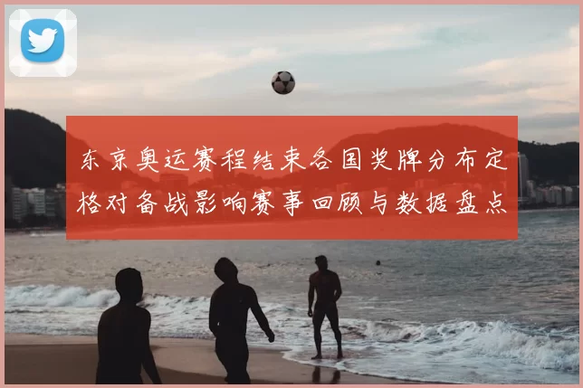 东京奥运赛程结束各国奖牌分布定格对备战影响赛事回顾与数据盘点