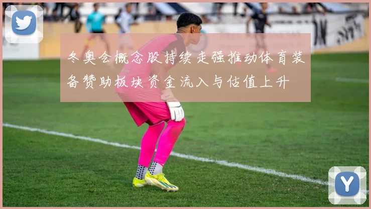 冬奥会概念股持续走强推动体育装备赞助板块资金流入与估值上升