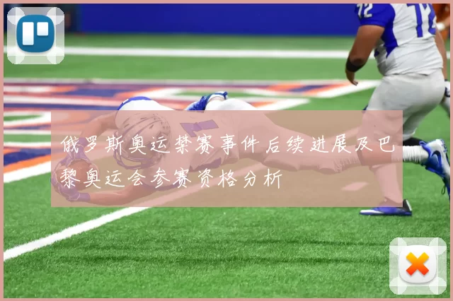 俄罗斯奥运禁赛事件后续进展及巴黎奥运会参赛资格分析