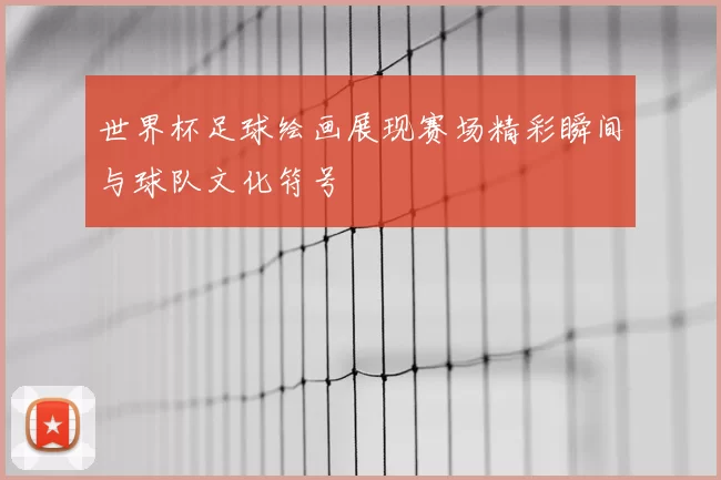 世界杯足球绘画展现赛场精彩瞬间与球队文化符号