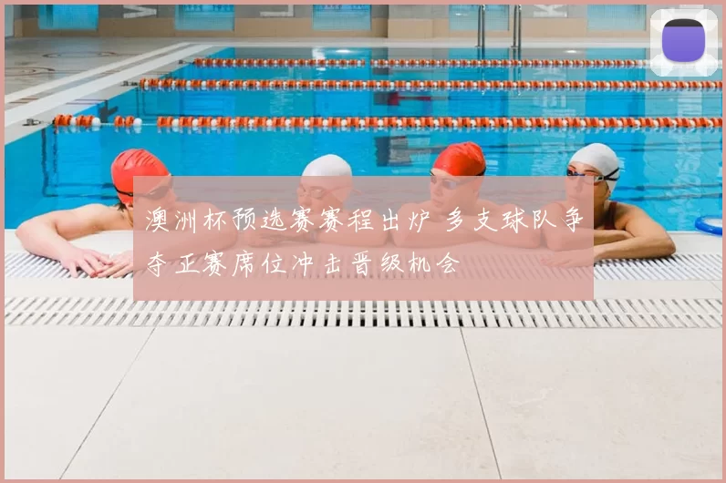 澳洲杯预选赛赛程出炉 多支球队争夺正赛席位冲击晋级机会