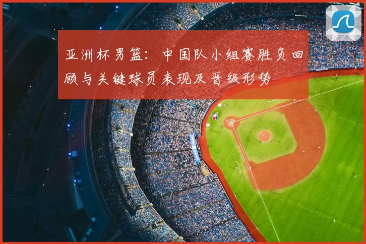亚洲杯男篮:中国队小组赛胜负回顾与关键球员表现及晋级形势