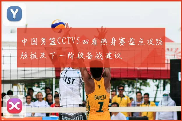 中国男篮CCTV5回看热身赛盘点攻防短板及下一阶段备战建议