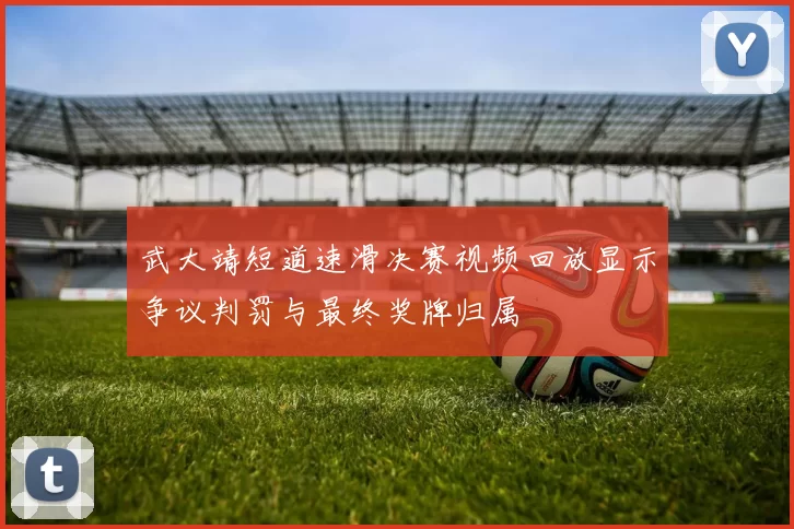 武大靖短道速滑决赛视频回放显示争议判罚与最终奖牌归属