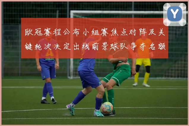 欧冠赛程公布小组赛焦点对阵及关键轮次决定出线前景球队争夺名额看点