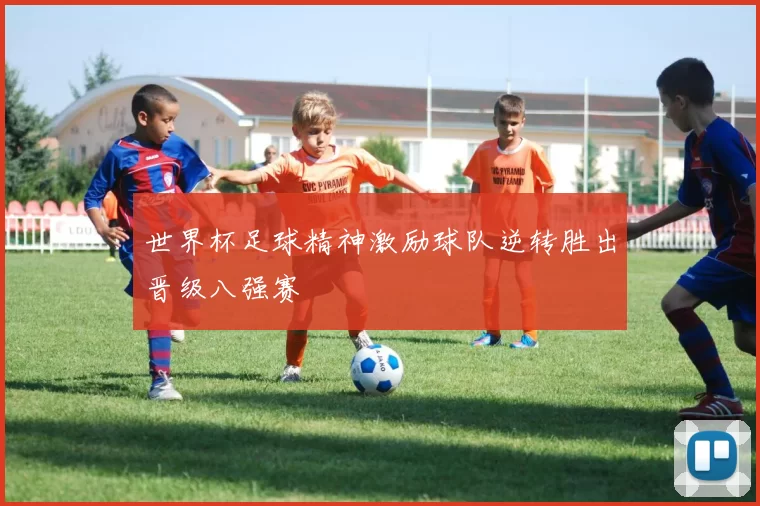 世界杯足球精神激励球队逆转胜出晋级八强赛