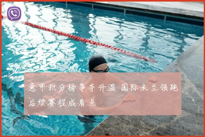 意甲积分榜争夺升温 国际米兰领跑后续赛程成看点