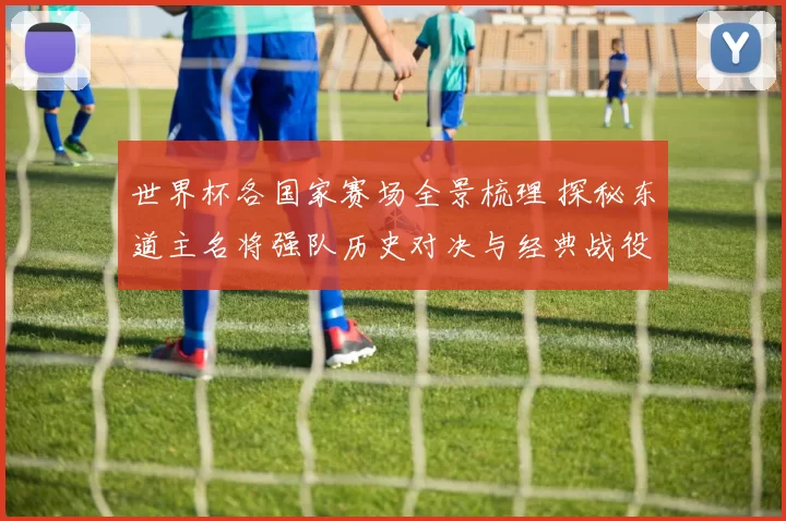 世界杯各国家赛场全景梳理 探秘东道主名将强队历史对决与经典战役