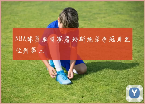 NBA球员麻将赛詹姆斯绝杀夺冠库里位列第三