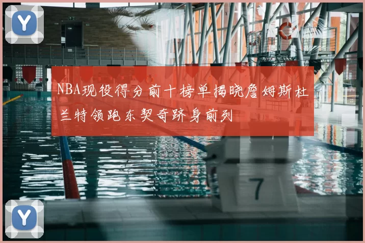 NBA现役得分前十榜单揭晓詹姆斯杜兰特领跑东契奇跻身前列