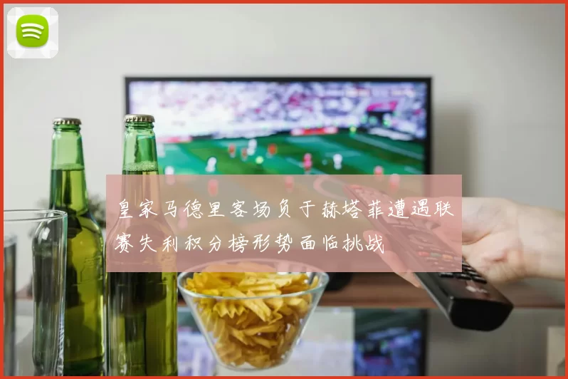 皇家马德里客场负于赫塔菲遭遇联赛失利积分榜形势面临挑战