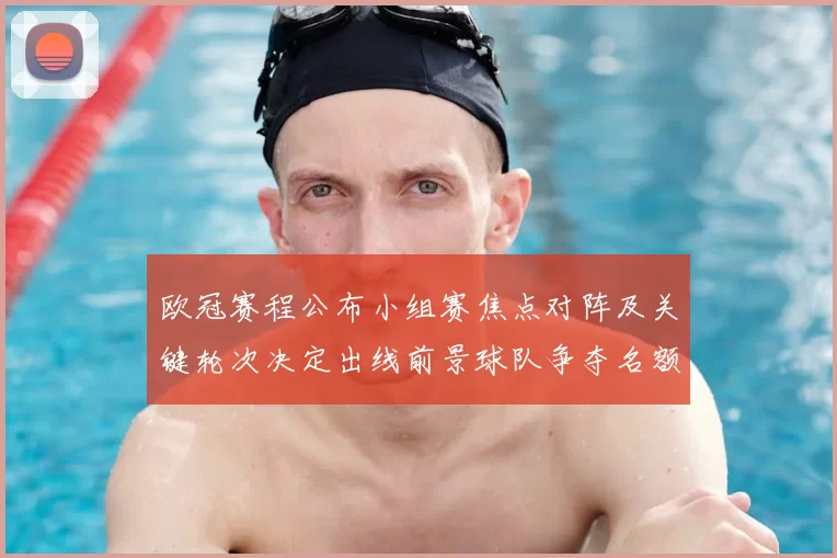 欧冠赛程公布小组赛焦点对阵及关键轮次决定出线前景球队争夺名额看点