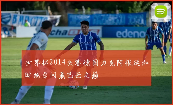 世界杯2014决赛德国力克阿根廷加时绝杀问鼎巴西之巅
