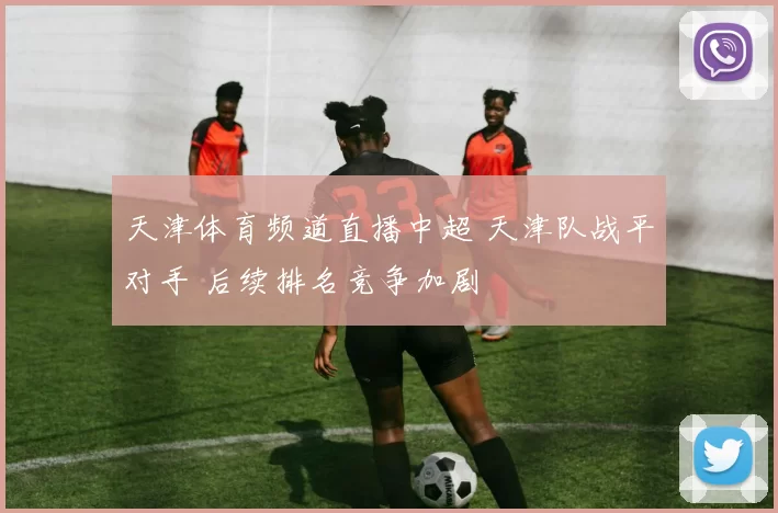 天津体育频道直播中超 天津队战平对手 后续排名竞争加剧