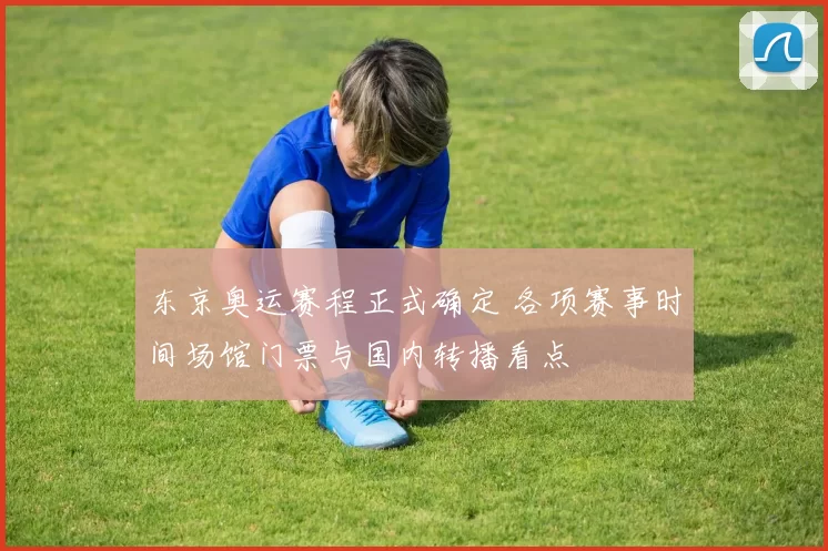 东京奥运赛程正式确定 各项赛事时间场馆门票与国内转播看点
