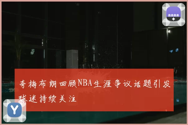 夸梅布朗回顾NBA生涯争议话题引发球迷持续关注