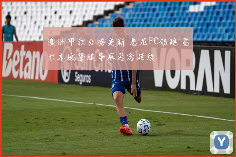 澳洲甲积分榜更新 悉尼FC领跑 墨尔本城紧追争冠悬念延续