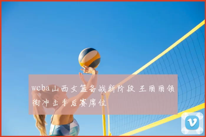 wcba山西女篮备战新阶段 王丽丽领衔冲击季后赛席位