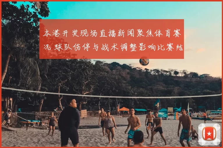 本港开奖现场直播新闻聚焦体育赛况 球队伤停与战术调整影响比赛结果