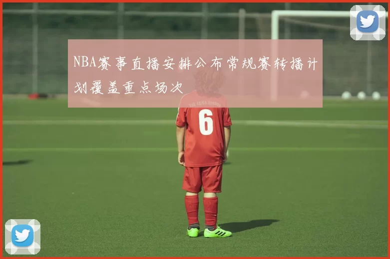 NBA赛事直播安排公布常规赛转播计划覆盖重点场次
