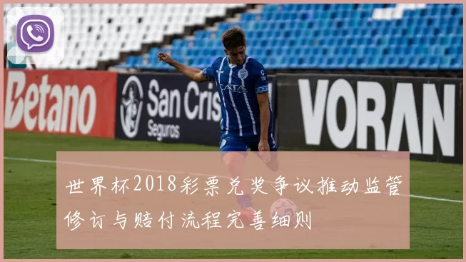 世界杯2018彩票兑奖争议推动监管修订与赔付流程完善细则