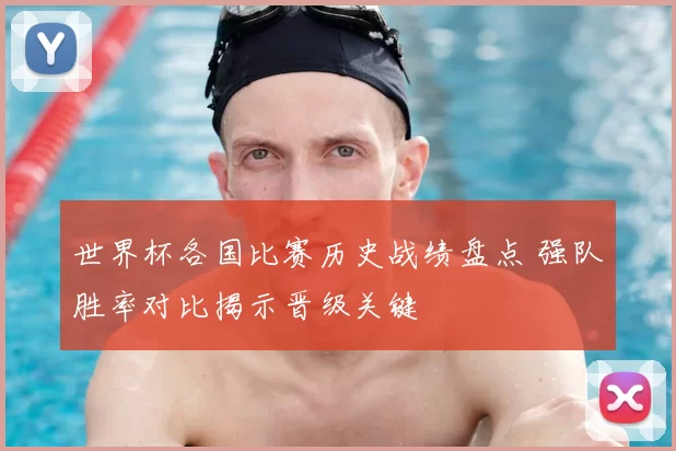 世界杯各国比赛历史战绩盘点 强队胜率对比揭示晋级关键