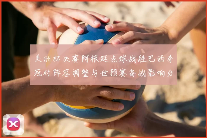 美洲杯决赛阿根廷点球战胜巴西夺冠对阵容调整与世预赛备战影响分析
