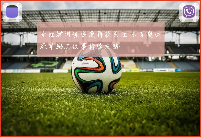 全红婵训练逆袭再获关注 东京奥运冠军励志故事持续发酵
