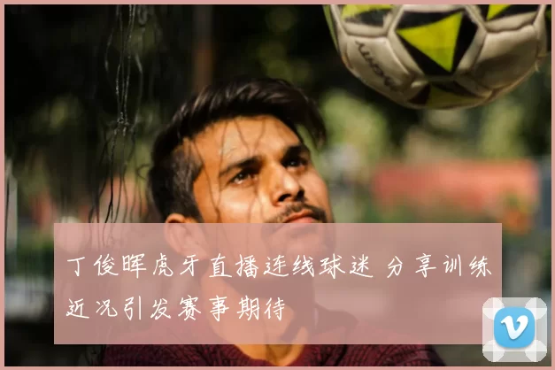 丁俊晖虎牙直播连线球迷 分享训练近况引发赛事期待