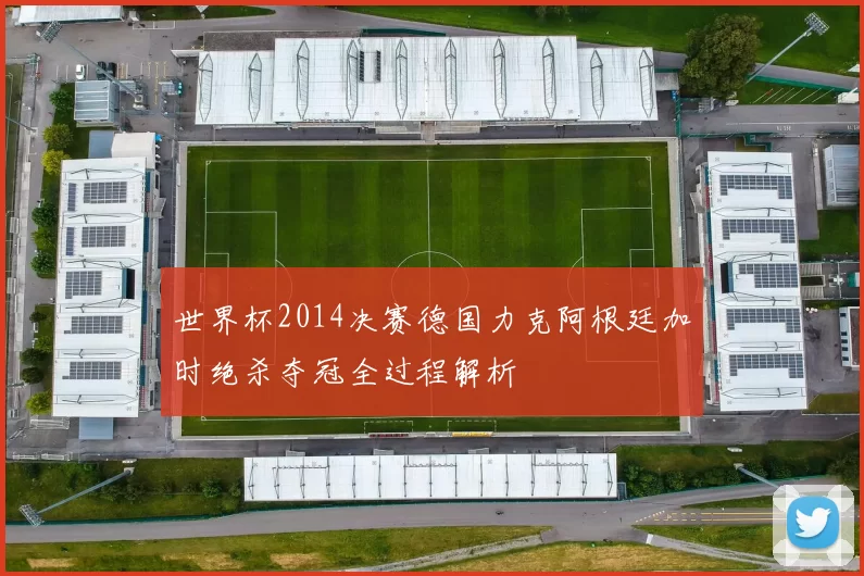 世界杯2014决赛德国力克阿根廷加时绝杀夺冠全过程解析