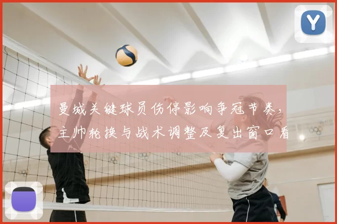 曼城关键球员伤停影响争冠节奏，主帅轮换与战术调整及复出窗口看点