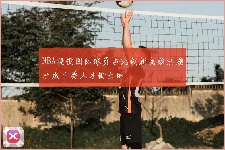 NBA现役国际球员占比创新高欧洲澳洲成主要人才输出地