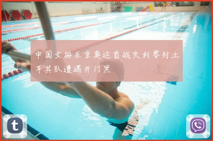 中国女排东京奥运首战失利零封土耳其队遭遇开门黑