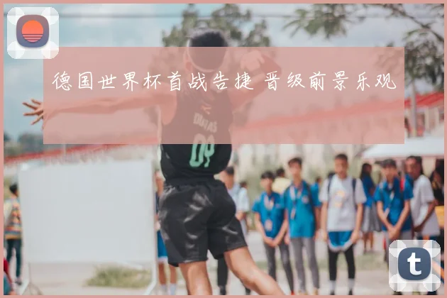 德国世界杯首战告捷 晋级前景乐观